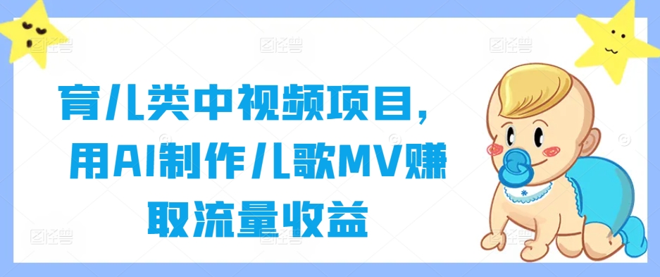 育儿类中视频项目，用AI制作儿歌MV赚取流量收益K叔网赚资源-网赚项目-副业赚钱-互联网创业-资源整合K叔网赚资源