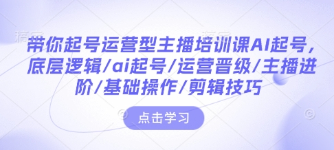 带你起号运营型主播培训课AI起号，底层逻辑/ai起号/运营晋级/主播进阶/基础操作/剪辑技巧K叔网赚资源-网赚项目-副业赚钱-互联网创业-资源整合K叔网赚资源