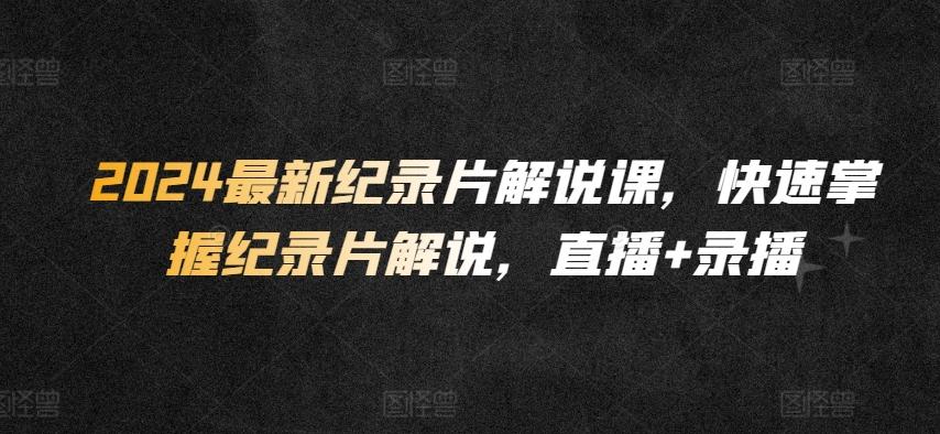 2024最新纪录片解说课，快速掌握纪录片解说，直播+录播K叔网赚资源-网赚项目-副业赚钱-互联网创业-资源整合K叔网赚资源