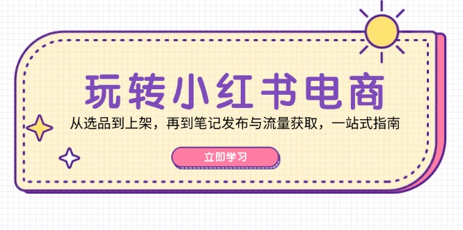 玩转小红书电商：从选品到上架，再到笔记发布与流量获取，一站式指南K叔网赚资源-网赚项目-副业赚钱-互联网创业-资源整合K叔网赚资源