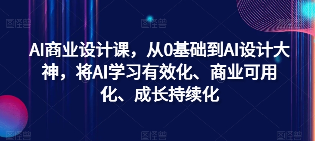AI商业设计课，从0基础到AI设计大神，将AI学习有效化、商业可用化、成长持续化K叔网赚资源-网赚项目-副业赚钱-互联网创业-资源整合K叔网赚资源