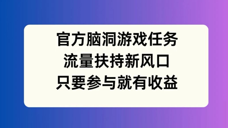 官方脑洞游戏任务，流量扶持新风口，只要参与就有收益【揭秘】K叔网赚资源-网赚项目-副业赚钱-互联网创业-资源整合K叔网赚资源