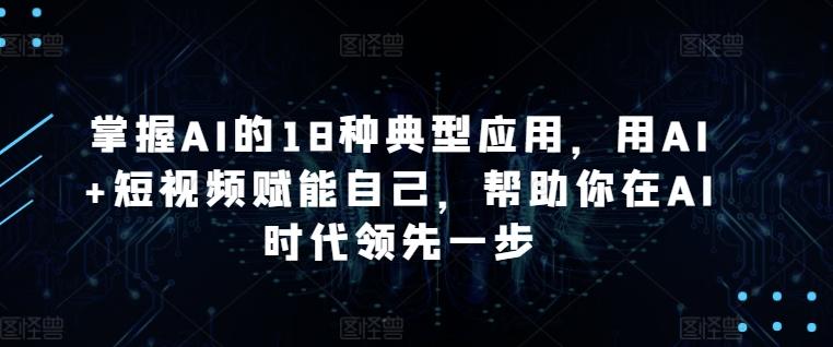 掌握AI的18种典型应用，用AI+短视频赋能自己，帮助你在AI时代领先一步K叔网赚资源-网赚项目-副业赚钱-互联网创业-资源整合K叔网赚资源