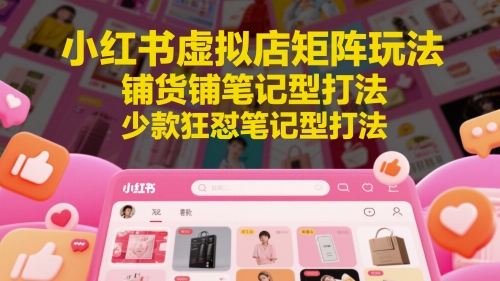 小红书虚拟店矩阵玩法，铺货铺笔记型打法，少款狂怼笔记型打法(更新)K叔网赚资源-网赚项目-副业赚钱-互联网创业-资源整合K叔网赚资源