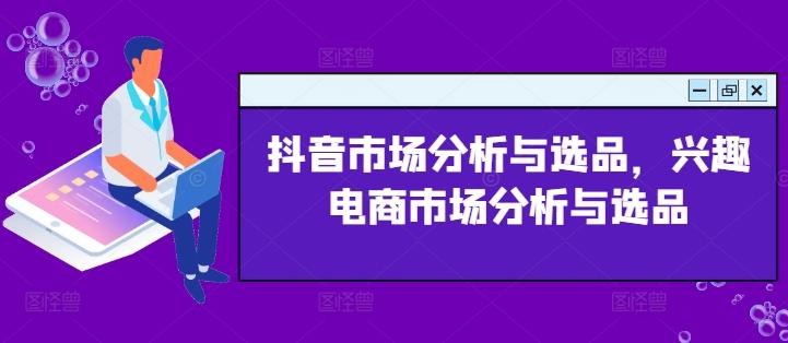 抖音市场分析与选品，兴趣电商市场分析与选品K叔网赚资源-网赚项目-副业赚钱-互联网创业-资源整合K叔网赚资源