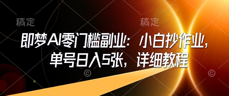 即梦AI零门槛副业：小白抄作业，单号日入5张，详细教程K叔网赚资源-网赚项目-副业赚钱-互联网创业-资源整合K叔网赚资源