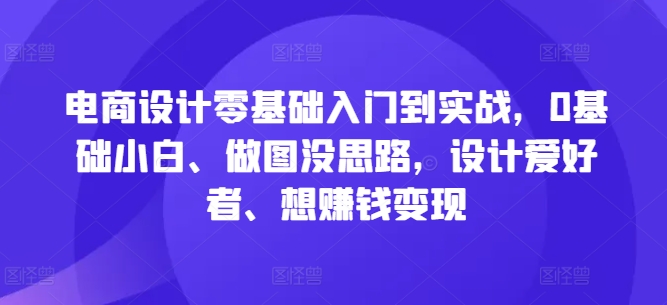 电商设计零基础入门到实战，0基础小白、做图没思路，设计爱好者、想赚钱变现K叔网赚资源-网赚项目-副业赚钱-互联网创业-资源整合K叔网赚资源