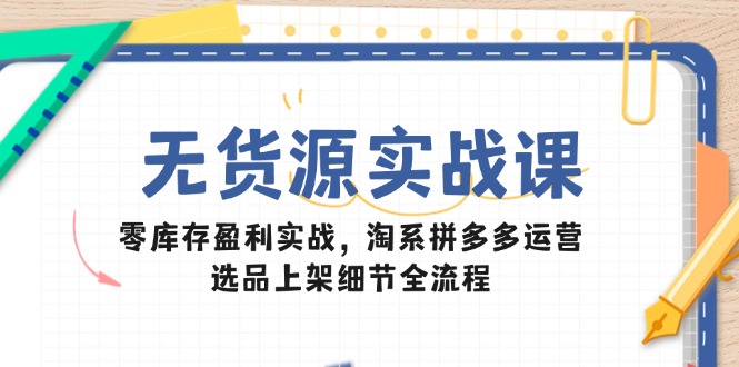 无货源实战课：零库存盈利实战，淘系拼多多运营，选品上架细节全流程K叔网赚资源-网赚项目-副业赚钱-互联网创业-资源整合K叔网赚资源