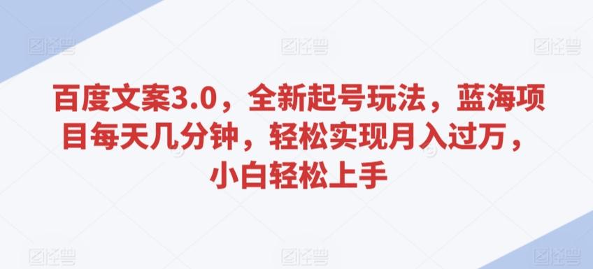 百度文案3.0，全新起号玩法，蓝海项目每天几分钟，轻松实现月入过万，小白轻松上手【揭秘】K叔网赚资源-网赚项目-副业赚钱-互联网创业-资源整合K叔网赚资源