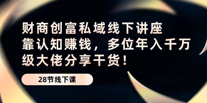 财商·创富私域线下讲座：靠认知赚钱，多位年入千万级大佬分享干货！K叔网赚资源-网赚项目-副业赚钱-互联网创业-资源整合K叔网赚资源
