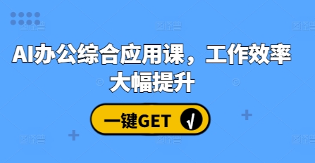AI办公综合应用课，工作效率大幅提升K叔网赚资源-网赚项目-副业赚钱-互联网创业-资源整合K叔网赚资源