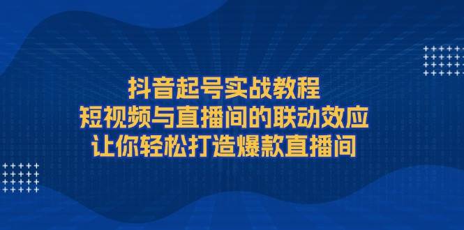 抖音起号实战教程，短视频与直播间的联动效应，让你轻松打造爆款直播间K叔网赚资源-网赚项目-副业赚钱-互联网创业-资源整合K叔网赚资源