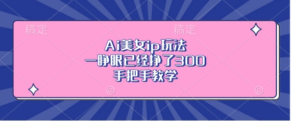 Ai美女ip玩法，一睁眼已经挣了3张，手把手教学【揭秘】K叔网赚资源-网赚项目-副业赚钱-互联网创业-资源整合K叔网赚资源