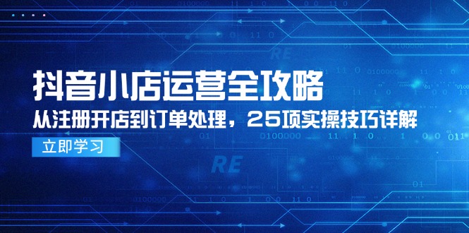 抖音小店运营全攻略，从注册开店到订单处理，25项实操技巧详解K叔网赚资源-网赚项目-副业赚钱-互联网创业-资源整合K叔网赚资源