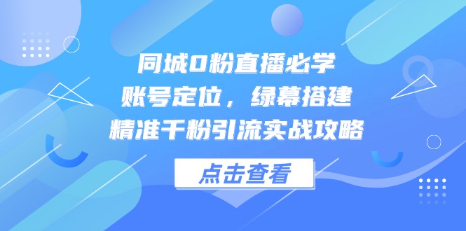 同城0粉直播必学，账号定位，绿幕搭建，精准千粉引流实战攻略K叔网赚资源-网赚项目-副业赚钱-互联网创业-资源整合K叔网赚资源