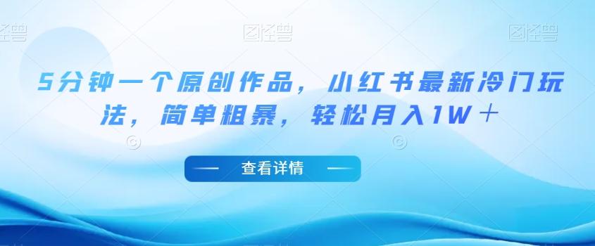 5分钟一个原创作品，小红书最新冷门玩法，简单粗暴，轻松月入1W＋【揭秘】K叔网赚资源-网赚项目-副业赚钱-互联网创业-资源整合K叔网赚资源