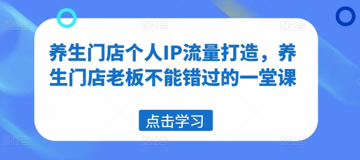 养生门店个人IP流量打造，养生门店老板不能错过的一堂课K叔网赚资源-网赚项目-副业赚钱-互联网创业-资源整合K叔网赚资源