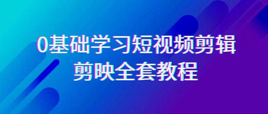 0基础系统学习短视频剪辑，剪映全套33节教程，全面覆盖剪辑功能K叔网赚资源-网赚项目-副业赚钱-互联网创业-资源整合K叔网赚资源