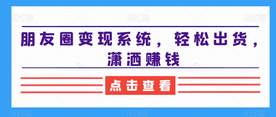 朋友圈变现系统，轻松出货，潇洒赚钱K叔网赚资源-网赚项目-副业赚钱-互联网创业-资源整合K叔网赚资源