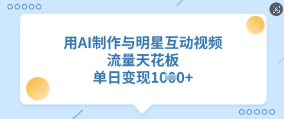 用AI制作与明星互动视频，流量天花板，单日变现多张K叔网赚资源-网赚项目-副业赚钱-互联网创业-资源整合K叔网赚资源