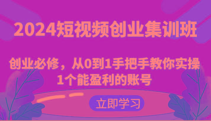 2024短视频创业集训班：创业必修，从0到1手把手教你实操1个能盈利的账号K叔网赚资源-网赚项目-副业赚钱-互联网创业-资源整合K叔网赚资源