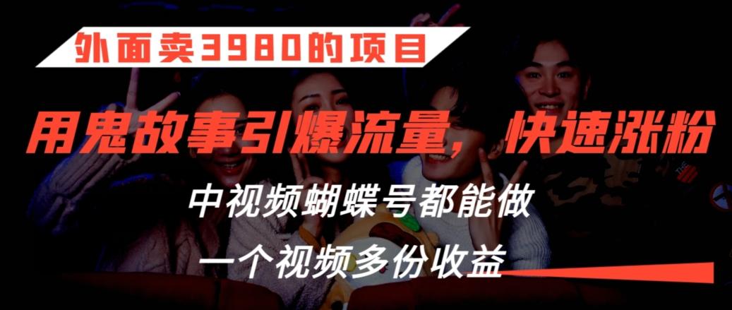 外面卖3980的项目，鬼故事引爆流量打法，中视频、蝴蝶号都能做，一个视频多份收益【揭秘】K叔网赚资源-网赚项目-副业赚钱-互联网创业-资源整合K叔网赚资源