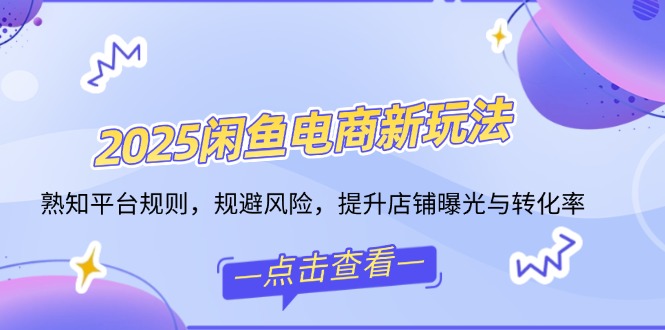 2025闲鱼电商新玩法，熟知平台规则，规避风险，提升店铺曝光与转化率K叔网赚资源-网赚项目-副业赚钱-互联网创业-资源整合K叔网赚资源