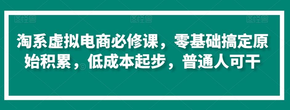 淘系虚拟电商必修课，零基础搞定原始积累，低成本起步，普通人可干K叔网赚资源-网赚项目-副业赚钱-互联网创业-资源整合K叔网赚资源