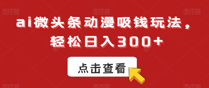 ai微头条动漫吸钱玩法，轻松日入300+【揭秘】K叔网赚资源-网赚项目-副业赚钱-互联网创业-资源整合K叔网赚资源