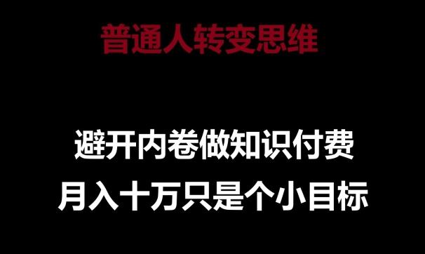 普通人转变思维，避开内卷做知识付费，月入十万只是一个小目标【揭秘】K叔网赚资源-网赚项目-副业赚钱-互联网创业-资源整合K叔网赚资源