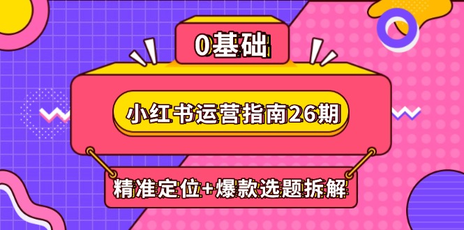 小红书运营指南26期：精准定位+爆款选题拆解,DeepSeek辅助创作与电商变现K叔网赚资源-网赚项目-副业赚钱-互联网创业-资源整合K叔网赚资源