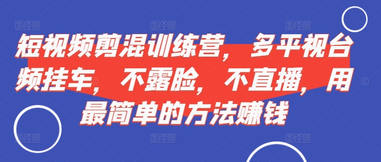 短视频‮剪混‬训练营，多平‮视台‬频挂车，不露脸，不直播，用最简单的方法赚钱K叔网赚资源-网赚项目-副业赚钱-互联网创业-资源整合K叔网赚资源