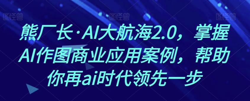 熊厂长·AI大航海2.0，掌握AI作图商业应用案例，帮助你再ai时代领先一步K叔网赚资源-网赚项目-副业赚钱-互联网创业-资源整合K叔网赚资源