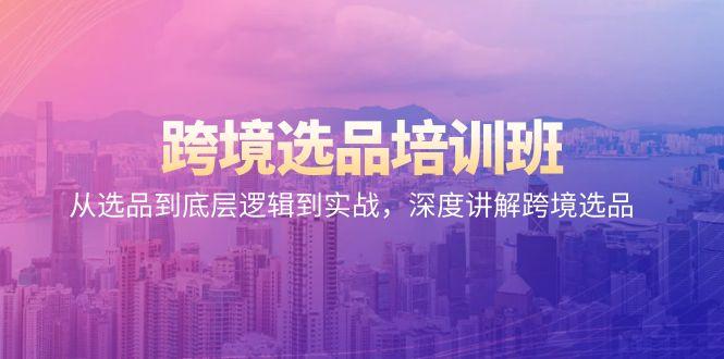 跨境选品培训班：从选品到底层逻辑到实战，深度讲解跨境选品K叔网赚资源-网赚项目-副业赚钱-互联网创业-资源整合K叔网赚资源