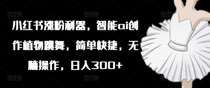 小红书涨粉利器，智能ai创作植物跳舞，简单快捷，无脑操作，日入300+K叔网赚资源-网赚项目-副业赚钱-互联网创业-资源整合K叔网赚资源