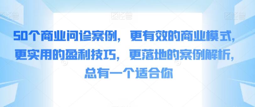 50个商业问诊案例，更有效的商业模式，更实用的盈利技巧，更落地的案例解析，总有一个适合你K叔网赚资源-网赚项目-副业赚钱-互联网创业-资源整合K叔网赚资源