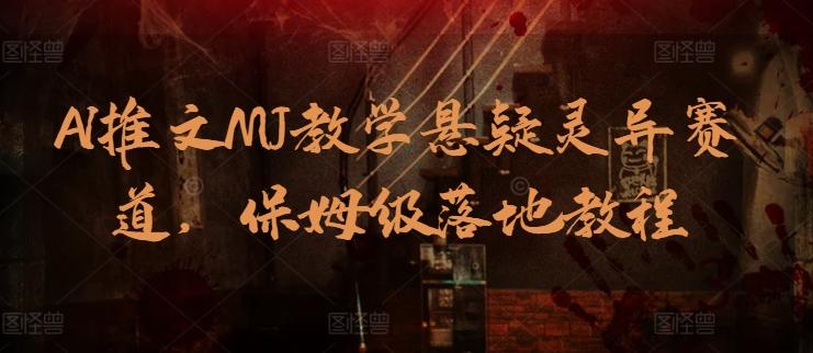 AI推文MJ教学悬疑灵异赛道，保姆级落地教程K叔网赚资源-网赚项目-副业赚钱-互联网创业-资源整合K叔网赚资源