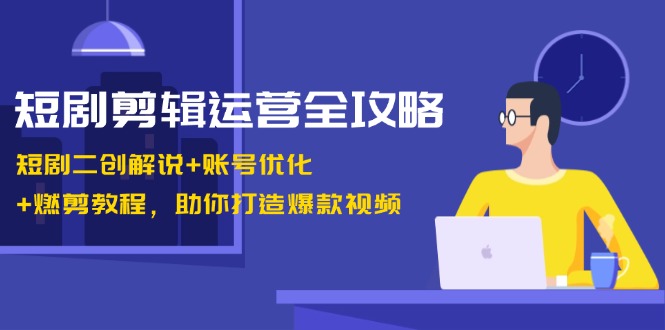 短剧剪辑运营全攻略：短剧二创解说+账号优化+燃剪教程，助你打造爆款视频K叔网赚资源-网赚项目-副业赚钱-互联网创业-资源整合K叔网赚资源