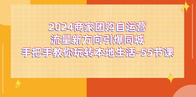 2024商家团购-自运营流量新方向引爆同城，手把手教你玩转本地生活-55节课K叔网赚资源-网赚项目-副业赚钱-互联网创业-资源整合K叔网赚资源