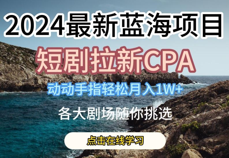 2024最新蓝海项日，短剧拉新CPA，动动手指轻松月入1W，全各大剧场随你挑选【揭秘】K叔网赚资源-网赚项目-副业赚钱-互联网创业-资源整合K叔网赚资源
