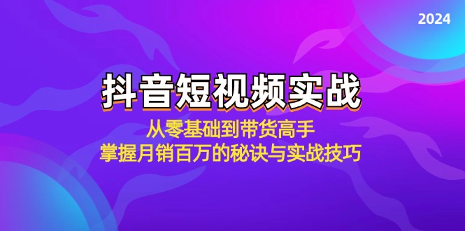 抖音短视频实战：从零基础到带货高手，掌握月销百万的秘诀与实战技巧K叔网赚资源-网赚项目-副业赚钱-互联网创业-资源整合K叔网赚资源