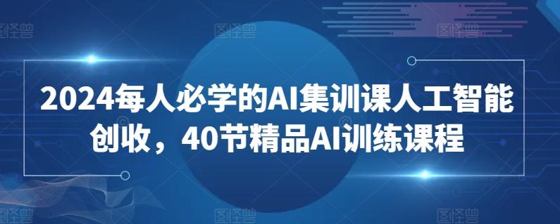 2024每人必学的AI集训课人工智能创收，40节精品AI训练课程K叔网赚资源-网赚项目-副业赚钱-互联网创业-资源整合K叔网赚资源