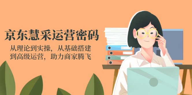 京东慧采运营密码：从理论到实操，从基础搭建到高级运营，助力商家腾飞K叔网赚资源-网赚项目-副业赚钱-互联网创业-资源整合K叔网赚资源