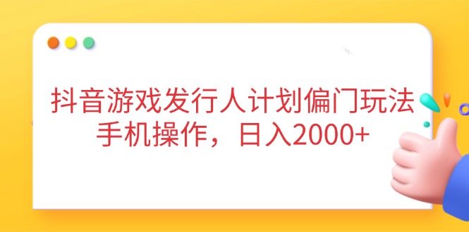 抖音游戏发行人计划偏门玩法，手机操作，日入2000+K叔网赚资源-网赚项目-副业赚钱-互联网创业-资源整合K叔网赚资源