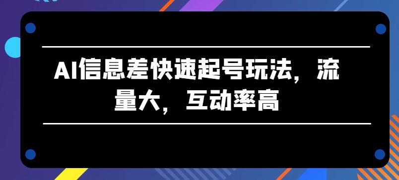 AI信息差快速起号玩法，流量大，互动率高【揭秘】K叔网赚资源-网赚项目-副业赚钱-互联网创业-资源整合K叔网赚资源