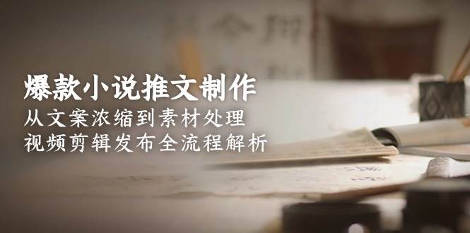 爆款小说推文制作，从文案浓缩到素材处理，视频剪辑发布全流程解析K叔网赚资源-网赚项目-副业赚钱-互联网创业-资源整合K叔网赚资源