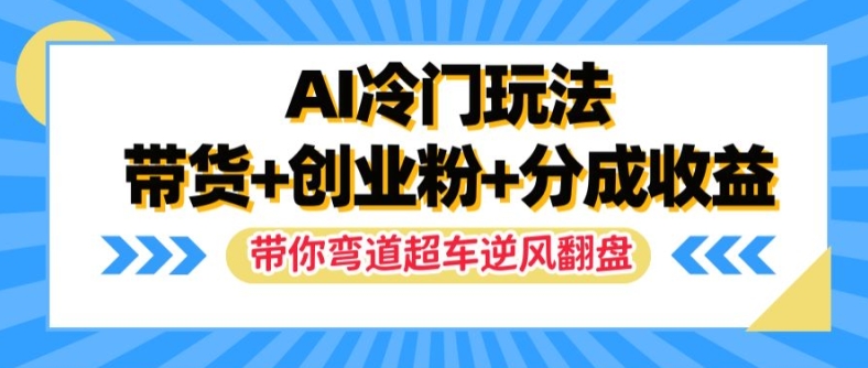 AI冷门玩法，带货+创业粉+分成收益，带你弯道超车，实现逆风翻盘【揭秘】K叔网赚资源-网赚项目-副业赚钱-互联网创业-资源整合K叔网赚资源