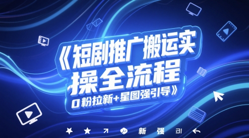 短剧推广搬运实操全流程，0粉拉新+星图强引导K叔网赚资源-网赚项目-副业赚钱-互联网创业-资源整合K叔网赚资源
