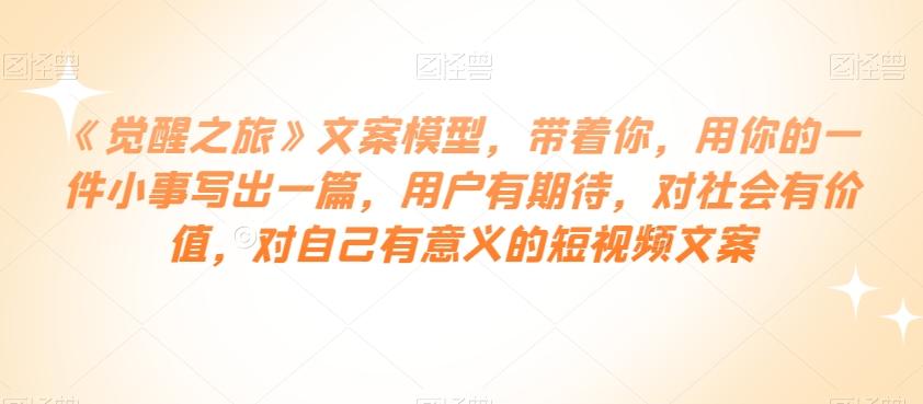 《觉醒之旅》文案模型，带着你，用你的一件小事写出一篇，用户有期待，对社会有价值，对自己有意义的短视频文案K叔网赚资源-网赚项目-副业赚钱-互联网创业-资源整合K叔网赚资源