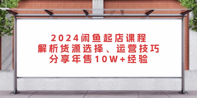 2024闲鱼起店课程：解析货源选择、运营技巧，分享年售10W+经验K叔网赚资源-网赚项目-副业赚钱-互联网创业-资源整合K叔网赚资源
